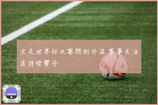 女足世界杯决赛预测升温 赛事关注度持续攀升
