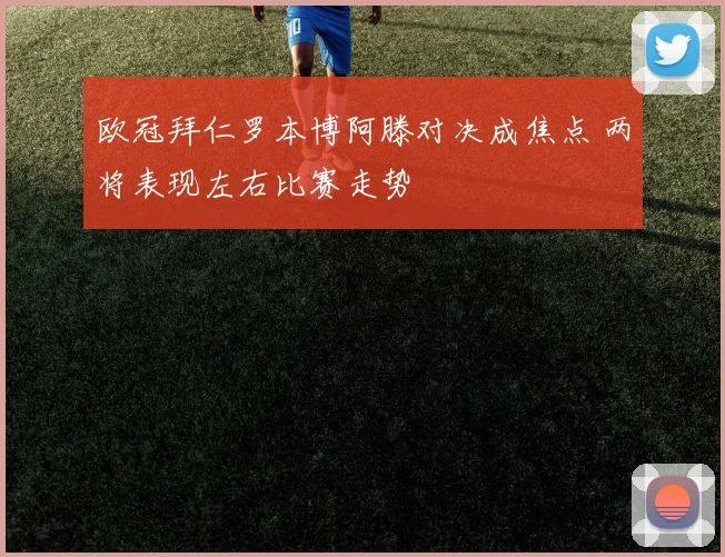 欧冠拜仁罗本博阿滕对决成焦点 两将表现左右比赛走势