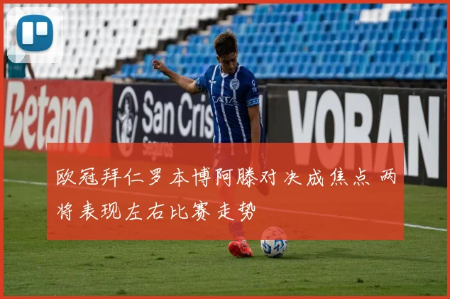 欧冠拜仁罗本博阿滕对决成焦点 两将表现左右比赛走势