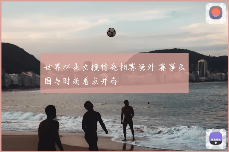 世界杯美女模特亮相赛场外 赛事氛围与时尚看点并存