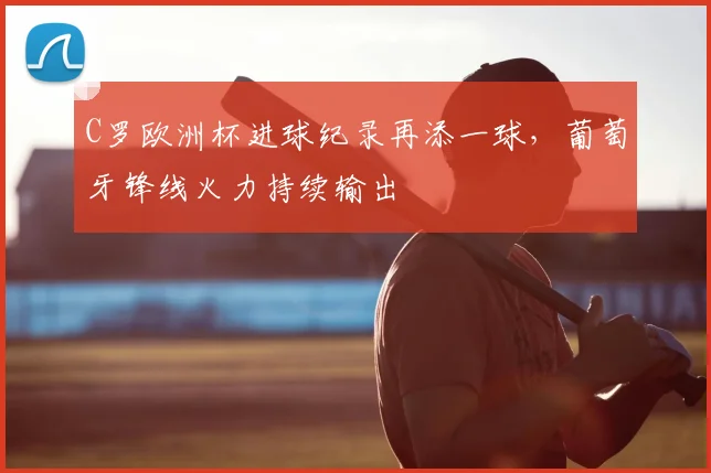 C罗欧洲杯进球纪录再添一球,葡萄牙锋线火力持续输出