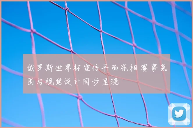 俄罗斯世界杯宣传平面亮相 赛事氛围与视觉设计同步呈现