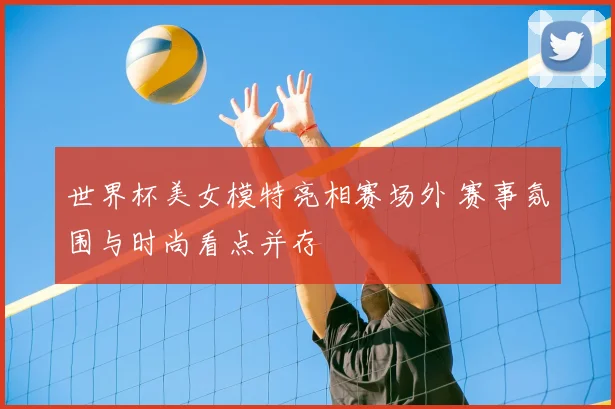世界杯美女模特亮相赛场外 赛事氛围与时尚看点并存