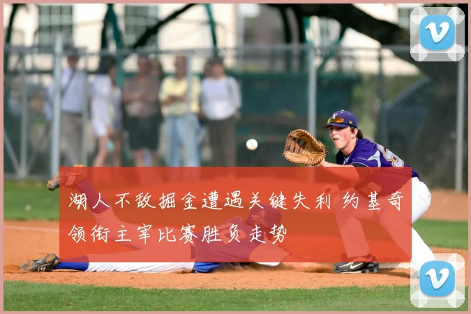 湖人不敌掘金遭遇关键失利 约基奇领衔主宰比赛胜负走势