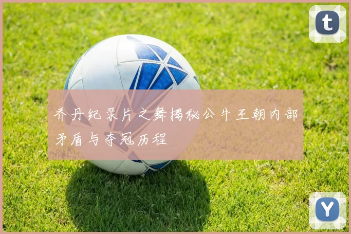 乔丹纪录片之舞揭秘公牛王朝内部矛盾与夺冠历程