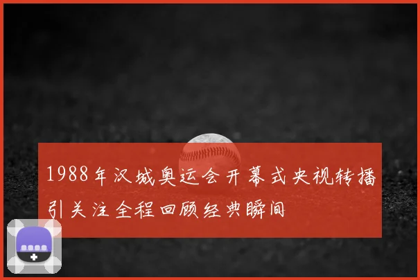 1988年汉城奥运会开幕式央视转播引关注全程回顾经典瞬间