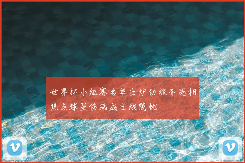 世界杯小组赛名单出炉劲旅齐亮相焦点球星伤病成出线隐忧