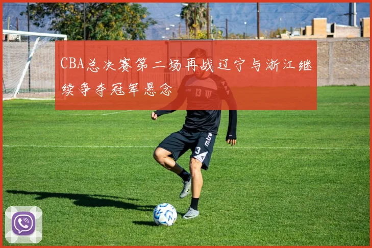 CBA总决赛第二场再战辽宁与浙江继续争夺冠军悬念