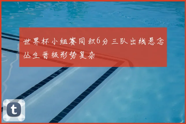 世界杯小组赛同积6分三队出线悬念丛生晋级形势复杂