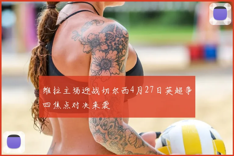 维拉主场迎战切尔西4月27日英超争四焦点对决来袭