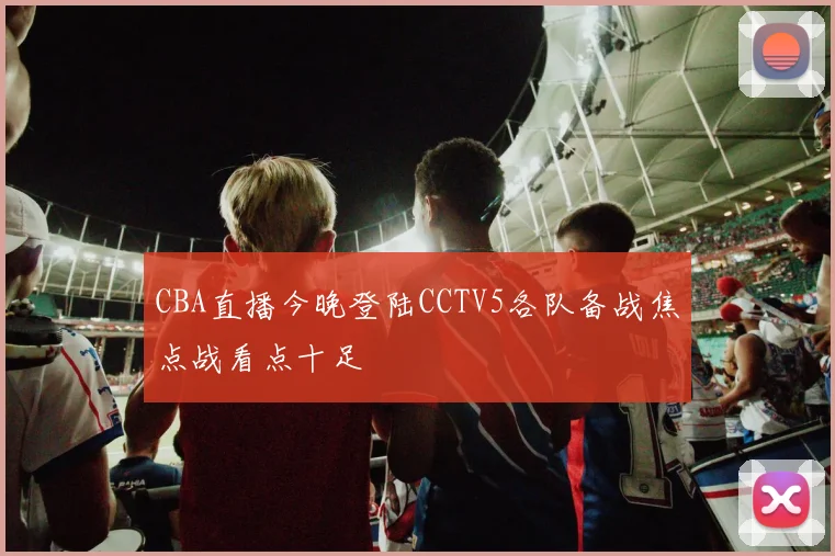 CBA直播今晚登陆CCTV5各队备战焦点战看点十足
