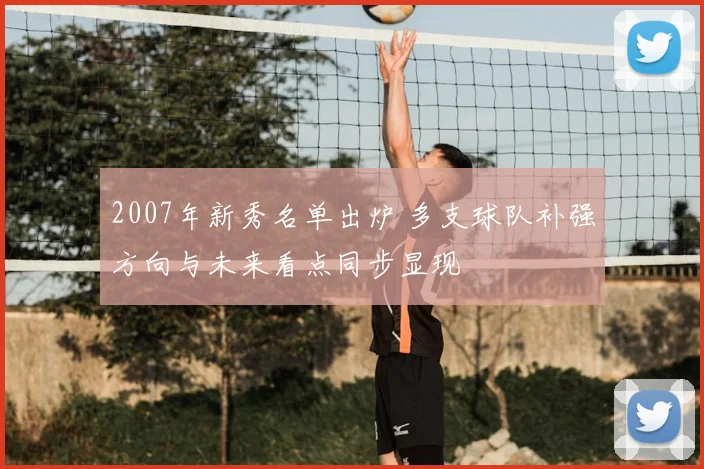 2007年新秀名单出炉 多支球队补强方向与未来看点同步显现