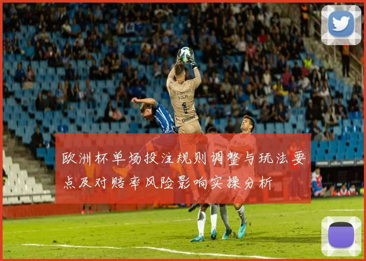 欧洲杯单场投注规则调整与玩法要点及对赔率风险影响实操分析