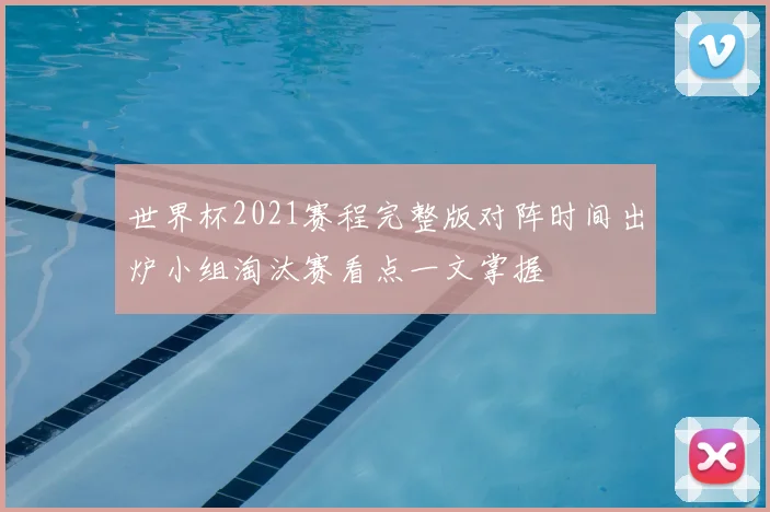 世界杯2021赛程完整版对阵时间出炉小组淘汰赛看点一文掌握