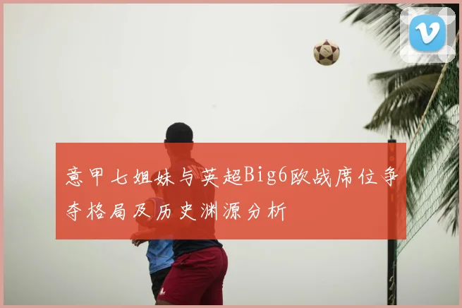 意甲七姐妹与英超Big6欧战席位争夺格局及历史渊源分析