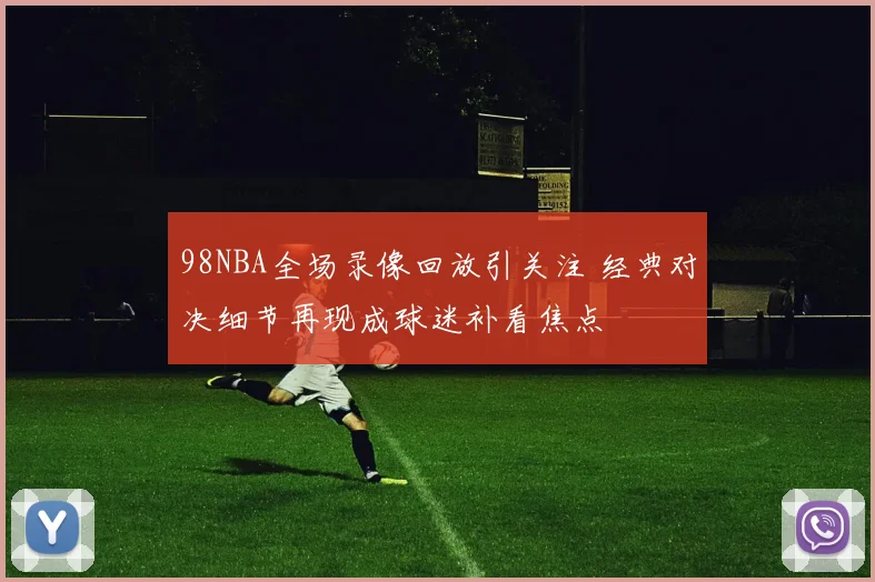 98NBA全场录像回放引关注 经典对决细节再现成球迷补看焦点