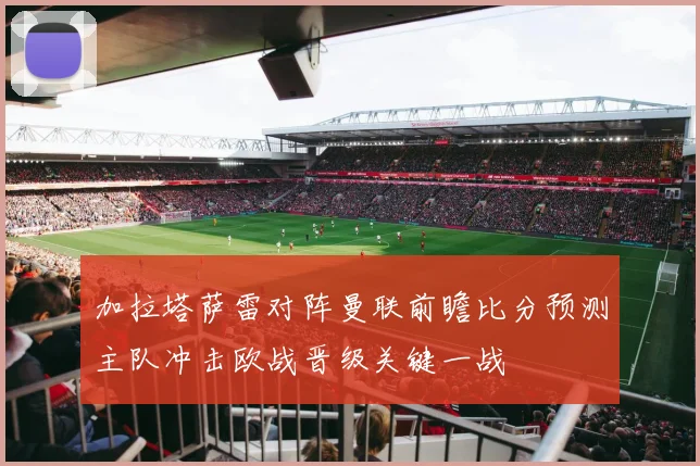 加拉塔萨雷对阵曼联前瞻比分预测主队冲击欧战晋级关键一战