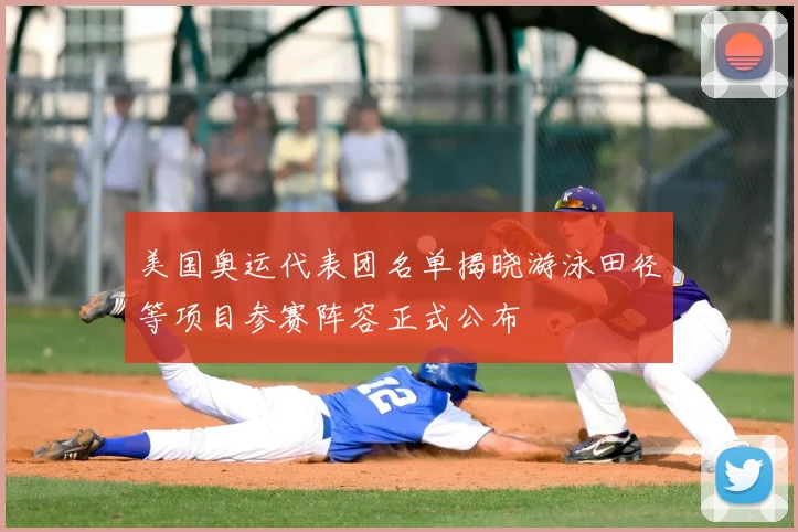 美国奥运代表团名单揭晓游泳田径等项目参赛阵容正式公布