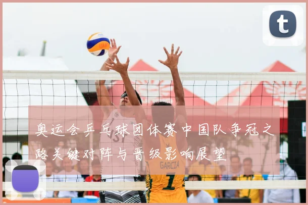 奥运会乒乓球团体赛中国队争冠之路关键对阵与晋级影响展望