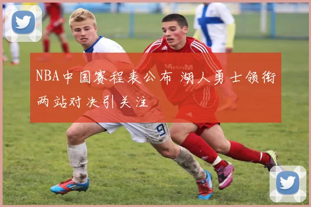 NBA中国赛程表公布 湖人勇士领衔两站对决引关注
