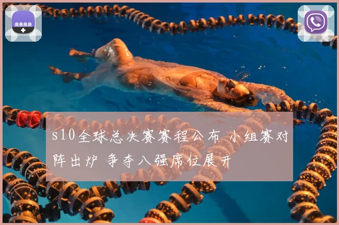 s10全球总决赛赛程公布 小组赛对阵出炉 争夺八强席位展开