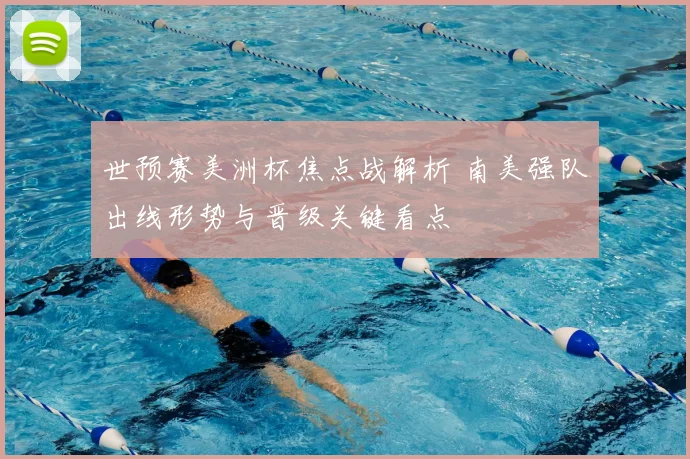 世预赛美洲杯焦点战解析 南美强队出线形势与晋级关键看点