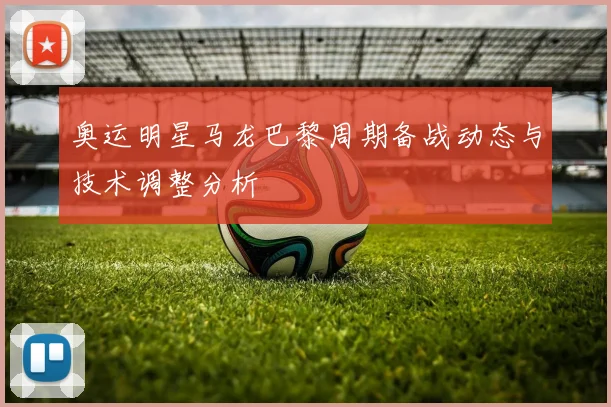 奥运明星马龙巴黎周期备战动态与技术调整分析