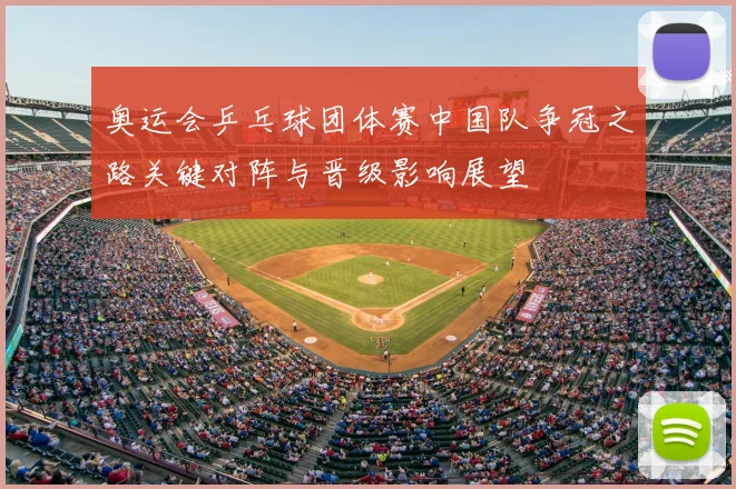 奥运会乒乓球团体赛中国队争冠之路关键对阵与晋级影响展望