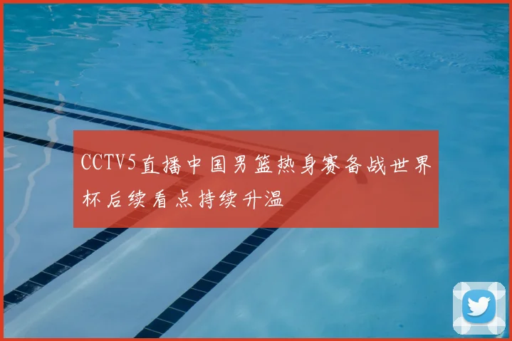 CCTV5直播中国男篮热身赛备战世界杯后续看点持续升温