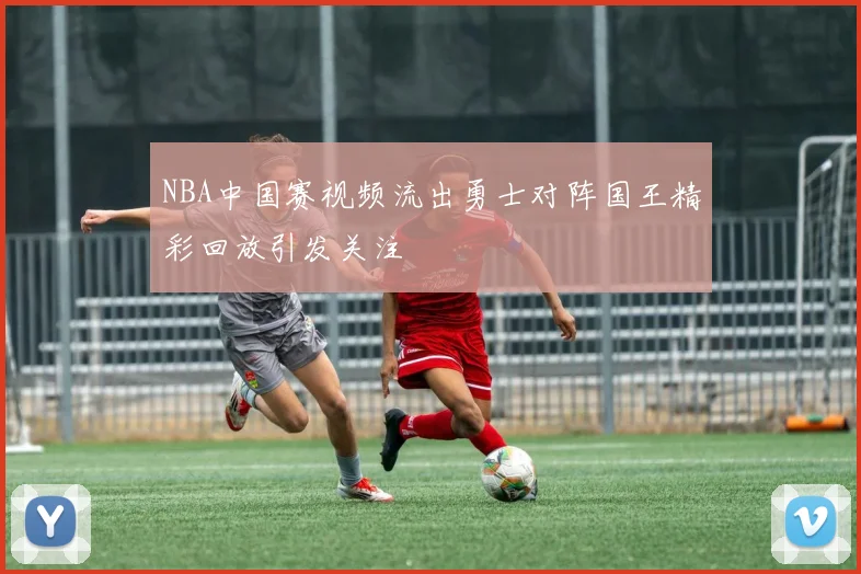NBA中国赛视频流出勇士对阵国王精彩回放引发关注