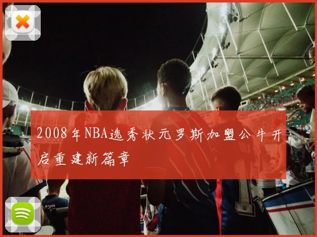 2008年NBA选秀状元罗斯加盟公牛开启重建新篇章