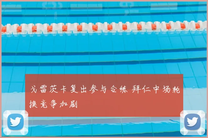戈雷茨卡复出参与合练 拜仁中场轮换竞争加剧