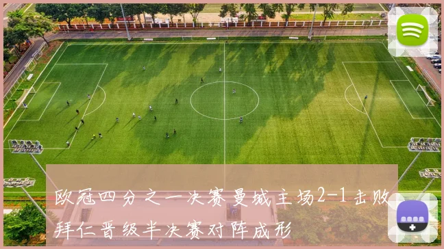 欧冠四分之一决赛曼城主场2-1击败拜仁晋级半决赛对阵成形