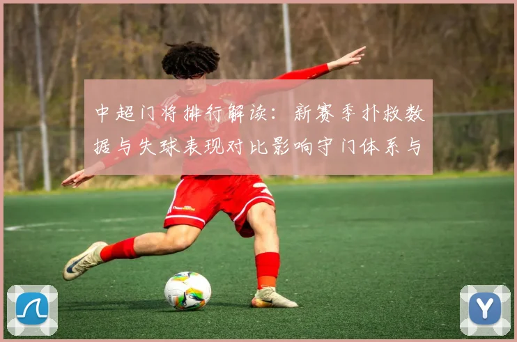 中超门将排行解读：新赛季扑救数据与失球表现对比影响守门体系与换人策略