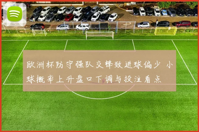 欧洲杯防守强队交锋致进球偏少 小球概率上升盘口下调与投注看点