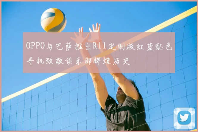 OPPO与巴萨推出R11定制版红蓝配色手机致敬俱乐部辉煌历史