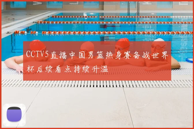CCTV5直播中国男篮热身赛备战世界杯后续看点持续升温