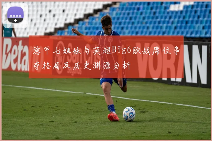意甲七姐妹与英超Big6欧战席位争夺格局及历史渊源分析