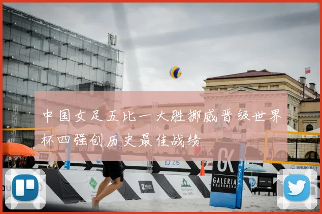 中国女足五比一大胜挪威晋级世界杯四强创历史最佳战绩