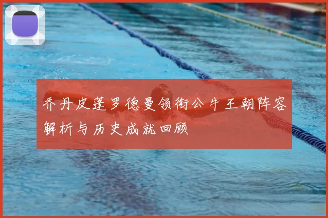 乔丹皮蓬罗德曼领衔公牛王朝阵容解析与历史成就回顾