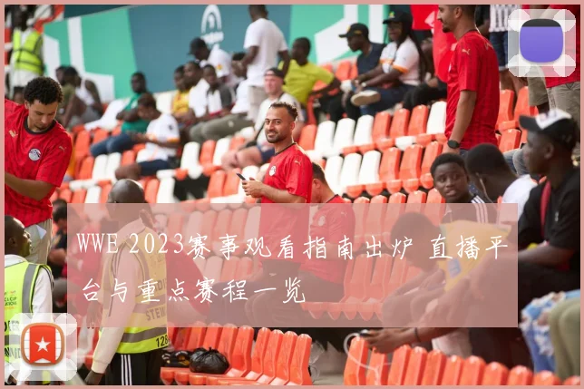 WWE 2023赛事观看指南出炉 直播平台与重点赛程一览