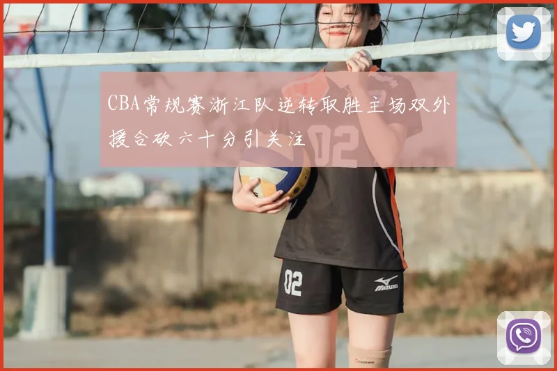 CBA常规赛浙江队逆转取胜主场双外援合砍六十分引关注