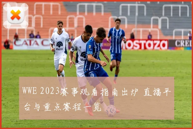 WWE 2023赛事观看指南出炉 直播平台与重点赛程一览