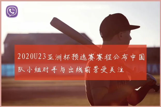 2020U23亚洲杯预选赛赛程公布中国队小组对手与出线前景受关注