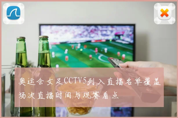 奥运会女足CCTV5列入直播名单覆盖场次直播时间与观赛看点