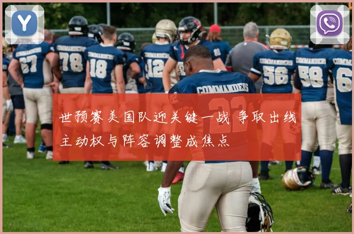 世预赛美国队迎关键一战 争取出线主动权与阵容调整成焦点