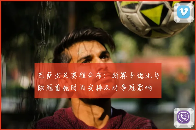 巴萨女足赛程公布：新赛季德比与欧冠首轮时间安排及对争冠影响