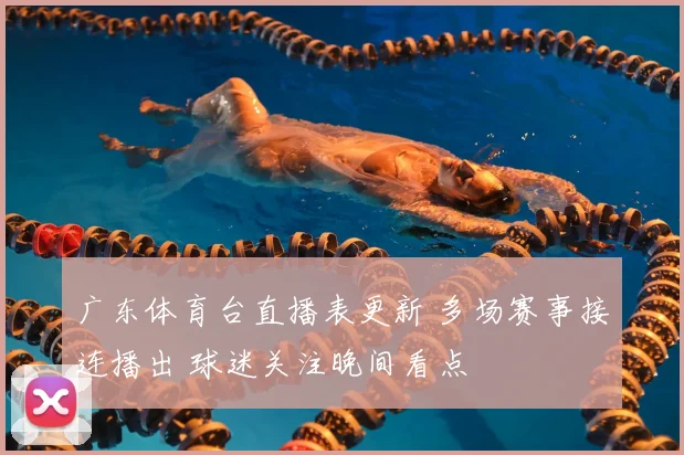广东体育台直播表更新 多场赛事接连播出 球迷关注晚间看点