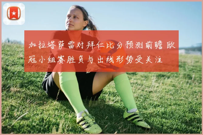 加拉塔萨雷对拜仁比分预测前瞻 欧冠小组赛胜负与出线形势受关注