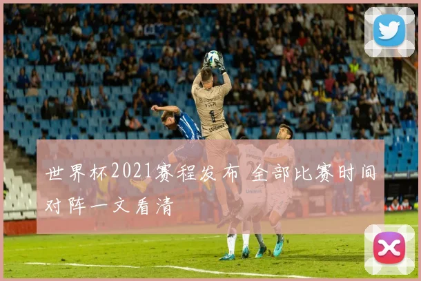 世界杯2021赛程发布 全部比赛时间对阵一文看清
